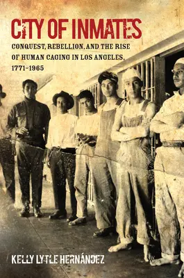 Ciudad de presos: Conquista, rebelión y el auge de las jaulas humanas en Los Ángeles, 1771-1965 - City of Inmates: Conquest, Rebellion, and the Rise of Human Caging in Los Angeles, 1771-1965
