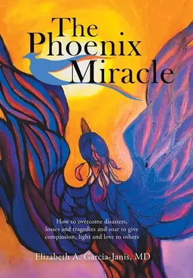 El milagro de Phoenix: Cómo superar desastres, pérdidas y tragedias y elevarse para dar compasión, luz y amor a los demás - The Phoenix Miracle: How to Overcome Disasters, Losses and Tragedies and Soar to Give Compassion, Light and Love to Others