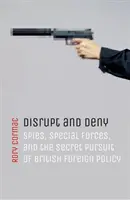 Interrumpir y negar: Espías, fuerzas especiales y la persecución secreta de la política exterior británica - Disrupt and Deny: Spies, Special Forces, and the Secret Pursuit of British Foreign Policy