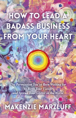 Cómo dirigir un negocio de puta madre desde el corazón: El permiso que estabas esperando para dar a luz tu visión y esparcir tu brillo por el mundo - How to Lead a Badass Business from Your Heart: The Permission You've Been Waiting for to Birth Your Vision and Spread Your Glitter in the World