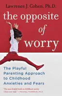 The Opposite of Worry: The Playful Parenting Approach to Childhood Anxieties and Fears (Lo opuesto a la preocupación: un enfoque lúdico de la crianza de los hijos frente a los miedos y ansiedades infantiles) - The Opposite of Worry: The Playful Parenting Approach to Childhood Anxieties and Fears
