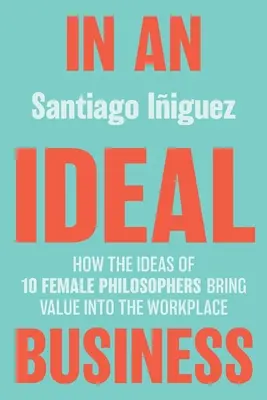 En una empresa ideal: Cómo las ideas de 10 filósofas aportan valor al lugar de trabajo - In an Ideal Business: How the Ideas of 10 Female Philosophers Bring Value Into the Workplace