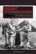 Intermediarios violentos: Soldados africanos, conquista y colonialismo cotidiano en el África oriental alemana - Violent Intermediaries: African Soldiers, Conquest, and Everyday Colonialism in German East Africa