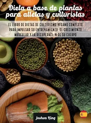 Dieta A Base De Plantas Para Atletas Y culturistas: El libro de dietas de culturismo vegano completo para impulsar su entrenamiento, el crecimiento mu