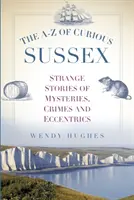 La A-Z de los curiosos de Sussex: Historias extrañas de misterios, crímenes y excentricidades - The A-Z of Curious Sussex: Strange Stories of Mysteries, Crimes and Eccentrics