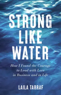 Fuerte como el agua: Cómo encontré el valor para liderar con amor en los negocios y en la vida - Strong Like Water: How I Found the Courage to Lead with Love in Business and in Life