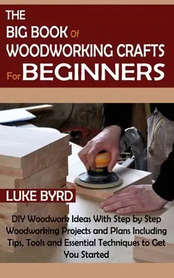 El gran libro de la carpintería para principiantes: El Gran Libro de las Artesanías en Madera para Principiantes: Ideas de Carpintería DIY con Proyectos y Planes de Carpintería Paso a Paso que Incluyen Consejos, Herramientas y Esencia - The Big Book of Woodworking Crafts for Beginners: DIY Woodwork Ideas With Step by Step Woodworking Projects and Plans Including Tips, Tools and Essent