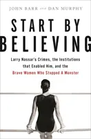 Empezar por creer: Los crímenes de Larry Nassar, las instituciones que lo permitieron y las valientes mujeres que detuvieron a un monstruo. - Start by Believing: Larry Nassar's Crimes, the Institutions That Enabled Him, and the Brave Women Who Stopped a Monster