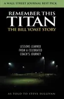 Remember This Titan: La historia de Bill Yoast: Lecciones aprendidas del viaje de un célebre entrenador contadas a Steve Sullivan - Remember This Titan: The Bill Yoast Story: Lessons Learned from a Celebrated Coach's Journey As Told to Steve Sullivan