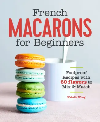Macarons franceses para principiantes: Recetas infalibles con 60 sabores para mezclar y combinar - French Macarons for Beginners: Foolproof Recipes with 60 Flavors to Mix and Match