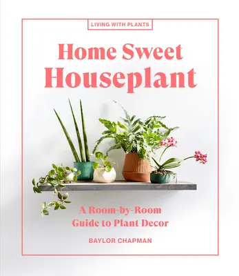 Hogar, dulce planta de interior: Guía de decoración vegetal por habitaciones - Home Sweet Houseplant: A Room-By-Room Guide to Plant Decor