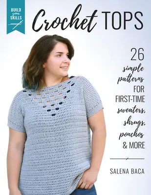 Construye tus habilidades con los tops de ganchillo: 26 patrones sencillos para jerseys, encogimientos de hombros, ponchos y mucho más para principiantes - Build Your Skills Crochet Tops: 26 Simple Patterns for First-Time Sweaters, Shrugs, Ponchos & More