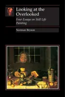 Looking at the Overlooked: Cuatro ensayos sobre la pintura de bodegones - Looking at the Overlooked: Four Essays on Still Life Painting
