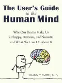 Guía del usuario de la mente humana: Por qué nuestros cerebros nos hacen infelices, ansiosos y neuróticos y qué podemos hacer al respecto - The User's Guide to the Human Mind: Why Our Brains Make Us Unhappy, Anxious, and Neurotic and What We Can Do about It