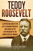 Teddy Roosevelt: Una guía cautivadora de la vida de Theodore Roosevelt, que fue el 26º presidente de los Estados Unidos de América. - Teddy Roosevelt: A Captivating Guide to the Life of Theodore Roosevelt Who Served as the 26th President of the United States of America