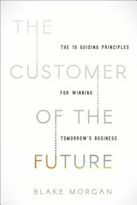 El cliente del futuro: 10 principios rectores para ganar el negocio del mañana - The Customer of the Future: 10 Guiding Principles for Winning Tomorrow's Business