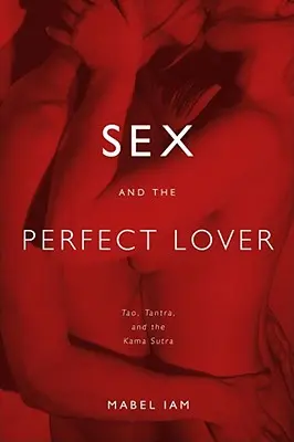 El sexo y el amante perfecto: Tao, Tantra y el Kama Sutra - Sex and the Perfect Lover: Tao, Tantra, and the Kama Sutra