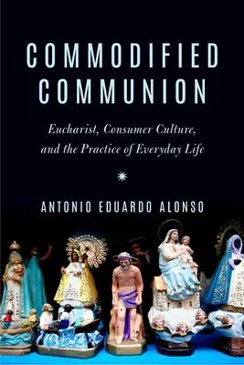 Commodified Communion: Eucharist, Consumer Culture, and the Practice of Everyday Life (Eucaristía, cultura de consumo y práctica de la vida cotidiana) - Commodified Communion: Eucharist, Consumer Culture, and the Practice of Everyday Life