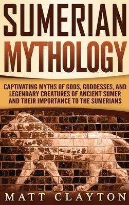 Mitología Sumeria: Mitos cautivadores de dioses, diosas y criaturas legendarias de la antigua Sumeria y su importancia para los sumerios - Sumerian Mythology: Captivating Myths of Gods, Goddesses, and Legendary Creatures of Ancient Sumer and Their Importance to the Sumerians