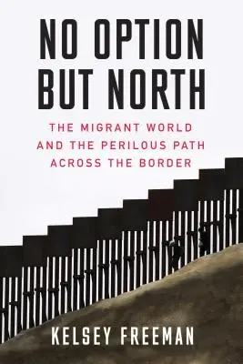 Sin otra opción que el Norte: El mundo de los migrantes y el peligroso camino a través de la frontera - No Option But North: The Migrant World and the Perilous Path Across the Border