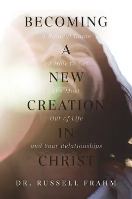 Ser una nueva creación en Cristo: Guía bíblica para aprovechar al máximo la vida y las relaciones personales - Becoming a New Creation in Christ: A Biblical Guide on How to Get the Most Out of Life and Your Relationships
