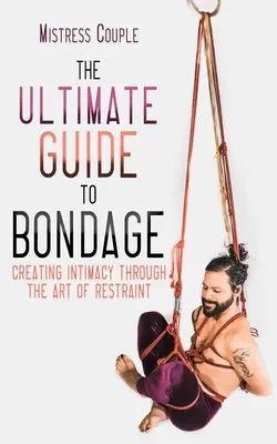 La Guía Definitiva del Bondage: Crear Intimidad a Través del Arte de la Restricción - The Ultimate Guide to Bondage: Creating Intimacy Through the Art of Restraint