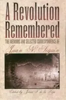 Una revolución recordada: Memorias y correspondencia selecta de Juan N. Segun - A Revolution Remembered: The Memoirs and Selected Correspondence of Juan N. Segun