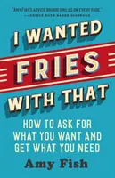 I Wanted Fries with That: Cómo pedir lo que quieres y conseguir lo que necesitas - I Wanted Fries with That: How to Ask for What You Want and Get What You Need