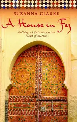 Una casa en Fez: construir una vida en el antiguo corazón de Marruecos - A House in Fez: Building a Life in the Ancient Heart of Morocco