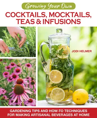 Cultiva tus propios cócteles, cócteles simulados, tés e infusiones: Consejos de jardinería y técnicas prácticas para elaborar bebidas artesanales en casa - Growing Your Own Cocktails, Mocktails, Teas & Infusions: Gardening Tips and How-To Techniques for Making Artisanal Beverages at Home