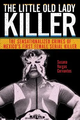 El asesino de la viejecita: Los crímenes sensacionalistas de la primera asesina en serie de México - The Little Old Lady Killer: The Sensationalized Crimes of Mexico's First Female Serial Killer