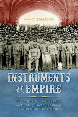 Instrumentos del Imperio: Filipino Musicians, Black Soldiers, and Military Band Music During Us Colonization of the Philippines (Músicos filipinos, soldados negros y la música de las bandas militares durante la colonización de Filipinas) - Instruments of Empire: Filipino Musicians, Black Soldiers, and Military Band Music During Us Colonization of the Philippines