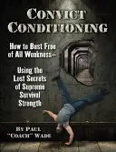 El condicionamiento del convicto: Cómo liberarse de toda debilidad utilizando los secretos perdidos de la fuerza suprema de supervivencia - Convict Conditioning: How to Bust Free of All Weakness--Using the Lost Secrets of Supreme Survival Strength