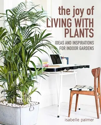 La alegría de vivir con plantas: Ideas e inspiraciones para jardines de interior - The Joy of Living with Plants: Ideas and Inspirations for Indoor Gardens