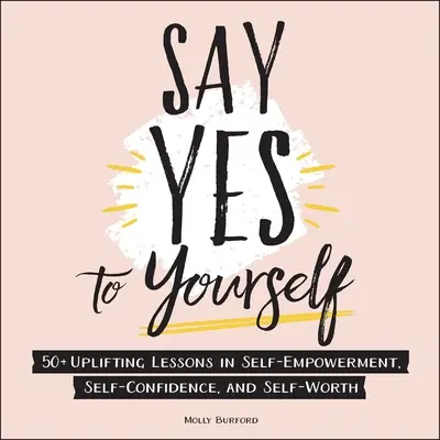 Di que sí a ti mismo: Más de 50 lecciones edificantes sobre autopotenciación, confianza en uno mismo y autoestima - Say Yes to Yourself: 50+ Uplifting Lessons in Self-Empowerment, Self-Confidence, and Self-Worth