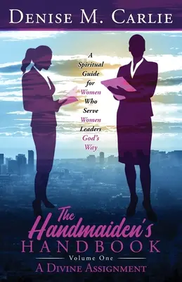 El manual de la sierva: Una guía espiritual para mujeres que sirven a mujeres líderes a la manera de Dios Volumen Uno Un encargo divino - The Handmaiden's Handbook: A Spiritual Guide for Women Who Serve Women Leaders God's Way Volume One A Divine Assignment