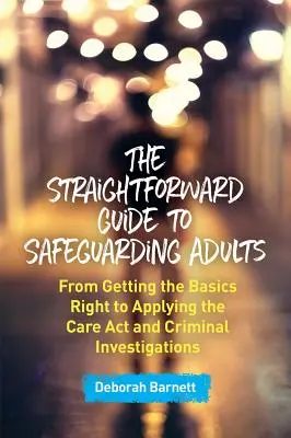 The Straightforward Guide to Safeguarding Adults: De los principios básicos a la aplicación de la ley de asistencia y las investigaciones penales - The Straightforward Guide to Safeguarding Adults: From Getting the Basics Right to Applying the Care ACT and Criminal Investigations