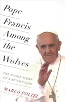 El Papa Francisco entre lobos: La historia interior de una revolución - Pope Francis Among the Wolves: The Inside Story of a Revolution