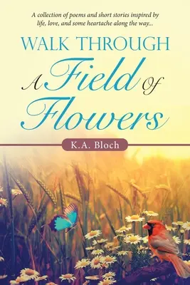 Caminar por un campo de flores: Una colección de poemas y relatos cortos inspirados en la vida, el amor y algunos sinsabores por el camino... - Walk Through a Field of Flowers: A Collection of Poems and Short Stories Inspired by Life, Love, and Some Heartache Along the Way...