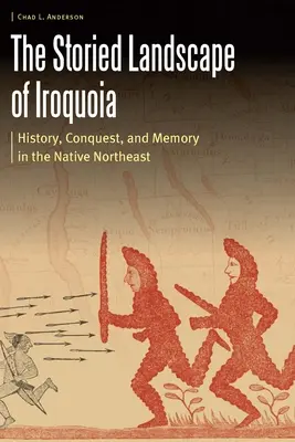 The Storied Landscape of Iroquoia: History, Conquest, and Memory in the Native Northeast (El paisaje histórico de Iroquoia: historia, conquista y memoria en el noreste nativo) - The Storied Landscape of Iroquoia: History, Conquest, and Memory in the Native Northeast