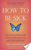 Cómo estar enfermo: una guía inspirada en el budismo para los enfermos crónicos y sus cuidadores - How to Be Sick: A Buddhist-Inspired Guide for the Chronically Ill and Their Caregivers