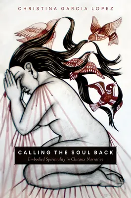 Calling the Soul Back: Espiritualidad encarnada en la narrativa chicanx - Calling the Soul Back: Embodied Spirituality in Chicanx Narrative