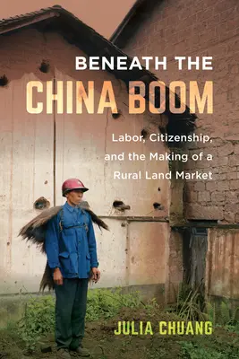 Bajo el auge de China: trabajo, ciudadanía y la creación de un mercado de tierras rurales - Beneath the China Boom: Labor, Citizenship, and the Making of a Rural Land Market