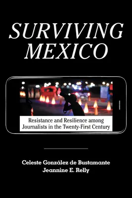 Sobrevivir en México: Resistencia y resiliencia de los periodistas en el siglo XXI - Surviving Mexico: Resistance and Resilience Among Journalists in the Twenty-First Century