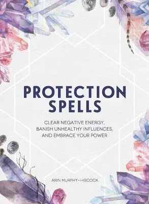 Hechizos de Protección: Limpia la Energía Negativa, Destierra las Influencias Malsanas y Abraza tu Poder - Protection Spells: Clear Negative Energy, Banish Unhealthy Influences, and Embrace Your Power