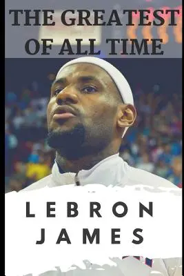 Los mejores de todos los tiempos: Lebron James: La historia de cómo Lebron James se convirtió en el jugador más dominante de la NBA - The Greatest of All Time: Lebron James: The Story of How Lebron James Became the Most Dominant Player in the NBA