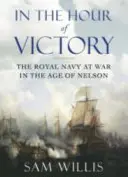 In the Hour of Victory - The Royal Navy at War in the Age of Nelson (Willis Dr Sam (Autor)) - In the Hour of Victory - The Royal Navy at War in the Age of Nelson (Willis Dr Sam (Author))