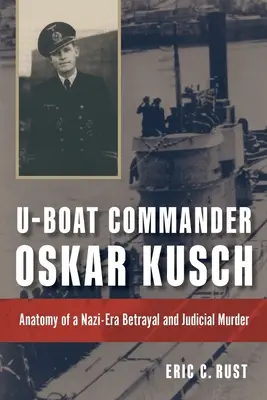 El comandante del submarino Oskar Kusch: anatomía de una traición y un asesinato judicial en la era nazi - U-Boat Commander Oskar Kusch: Anatomy of a Nazi-Era Betrayal and Judicial Murder