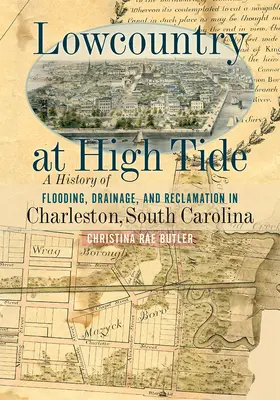 Lowcountry at High Tide: A History of Flooding, Drainage, and Reclamation in Charleston, South Carolina (Lowcountry con la marea alta: Historia de las inundaciones, el drenaje y la recuperación de Charleston, Carolina del Sur) - Lowcountry at High Tide: A History of Flooding, Drainage, and Reclamation in Charleston, South Carolina