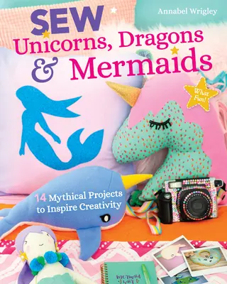 Coser unicornios, dragones y sirenas, ¡qué divertido!: 14 proyectos míticos para inspirar la creatividad - Sew Unicorns, Dragons & Mermaids, What Fun!: 14 Mythical Projects to Inspire Creativity